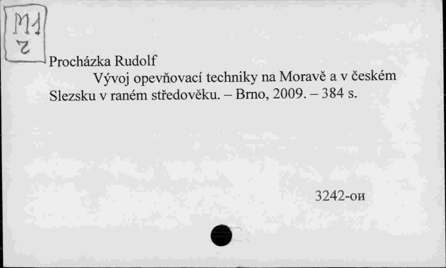 ﻿Prochâzka Rudolf
Vÿvoj opevnovaci techniky na Moravë a v ceském Slezsku v raném stfedovëku. - Bmo, 2009. - 384 s.
3242-ои